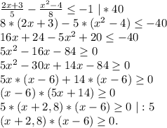 \frac{2x+3}{5} -\frac{x^2-4}{8}\leq -1\ |*40\\8*(2x+3)-5*(x^2-4)\leq -40\\16x+24-5x^2+20\leq -40\\5x^2-16x-84\geq 0\\5x^2-30x+14x-84\geq 0\\5x* (x-6)+14*(x-6)\geq 0\\(x-6)*(5x+14)\geq 0\\5*(x+2,8)*(x-6)\geq 0\ |:5\\(x+2,8)*(x-6)\geq 0.\\