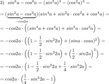 3)\ \ sin^6a-cos^6a=(sin^2a)^3-(cos^2a)^3==(\underbrace{sin^2a-cos^2a}_{-cos2a})(sin^4a+sin^2a\cdot cos^2a+cos^4a)==-cos2a\cdot \Big((sin^4a+cos^4a)+sin^2a\cdot cos^2a\Big)==-cos2a\cdot \Big(\Big(1-\dfrac{1}{2}\cdot sin^22a\Big)+(sina\cdot cosa)^2\Big)==-cos2a\cdot \Big(\Big(1-\dfrac{1}{2}\cdot sin^22a\Big)+\Big(\dfrac{1}{2}\cdot sin2a\Big)^2\Big)==-cos2a\cdot \Big(1-\dfrac{1}{2}\cdot sin^22a+\dfrac{1}{4}\cdot sin^22a\Big)==cos2a\cdot \Big(\dfrac{1}{4}\cdot sin^22a-1\Big)