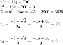 x(x + 15) = 700 \\ {x}^{2} + 15x - 700 = 0 \\ D = {b}^{2} - 4ac = 225 + 2800 = 3025 \\ \\ x_1= \dfrac{ - b + \sqrt{d} }{2a } = \dfrac{ - 15 + 55 }{2} = 20 \\ \\ \\ x_ 2 = \dfrac{ - b - \sqrt{d} }{2} = \dfrac{ - 15 - 55}{2} < 0