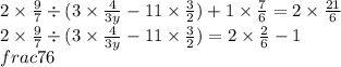 2 \times \frac{9}{7} \div (3 \times \frac{4}{3y} - 11 \times \frac{3}{2}) + 1 \times \frac{7}{6} = 2 \times \frac{21}{6} \\ 2 \times \frac{9}{7} \div (3 \times \frac{4}{3y} - 11 \times \frac{3}{2}) = 2 \times \frac{2}{6} - 1 \\frac{7}{6}