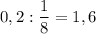 0,2: \dfrac{1}{8} =1,6