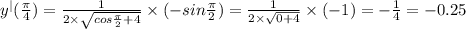 {y}^{ | } ( \frac{\pi}{4} ) = \frac{1}{ 2 \times \sqrt{cos \frac{\pi}{2} + 4 } } \times ( - sin \frac{\pi}{2} ) = \frac{1}{2 \times \sqrt{0 + 4} } \times ( - 1) = - \frac{1}{4} = - 0.25