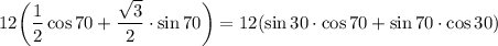 \displaystyle 12 \bigg(\frac{1}{2} \cos70 +\frac{\sqrt{3} }{2}\cdot \sin70 \bigg)=12(\sin30\cdot \cos70 +\sin70\cdot \cos30 )