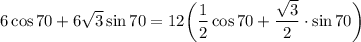 \displaystyle 6 \cos 70 + 6\sqrt{3}\sin70=12 \bigg(\frac{1}{2} \cos70 +\frac{\sqrt{3} }{2}\cdot \sin70 \bigg)