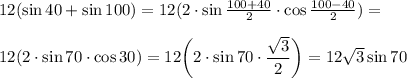 12(\sin40 + \sin100)=12(2\cdot \sin\frac{100+40}{2}\cdot \cos\frac{100-40}{2} )= 12(2\cdot \sin 70 \cdot \cos30)=12\bigg(2\cdot \sin 70\cdot \dfrac{\sqrt{3} }{2} \bigg)=12\sqrt{3}\sin70
