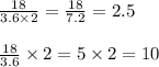 \frac{18}{3.6 \times 2} = \frac{18}{7.2} = 2.5 \\ \\ \frac{18}{3.6} \times 2 = 5 \times 2 = 10