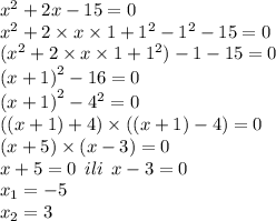 {x}^{2} + 2x - 15 = 0 \\ {x}^{2} + 2 \times x \times 1 + {1}^{2} - {1}^{2} - 15 = 0 \\ ( {x}^{2} + 2 \times x \times 1 + {1}^{2}) - 1 - 15 = 0 \\ {(x + 1)}^{2} - 16 = 0 \\ {(x + 1)}^{2} - {4}^{2} = 0 \\ ((x + 1) + 4) \times ((x + 1) - 4) = 0 \\ (x + 5) \times (x - 3) = 0 \\ x + 5 = 0 \: \: ili \: \: x - 3 = 0 \\ x_{1} = - 5 \\ x_{2} = 3