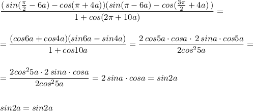 \displaystyle \frac{(\, sin(\frac{\pi}{2}-6a)-cos(\pi +4a))(sin(\pi -6a)-cos(\frac{3\pi}{2}+4a)\, )}{1+cos(2\pi +10a)}==\frac{(cos6a+cos4a)(sin6a-sin4a)}{1+cos10a}=\frac{2\, cos5a\cdot cosa\cdot \, 2\, sina\cdot cos5a}{2cos^25a}==\frac{2cos^25a\cdot 2\, sina\cdot cosa}{2cos^25a}=2\, sina\cdot cosa=sin2asin2a=sin2a