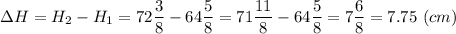 \Delta H = H_2 - H_1 = 72\dfrac{3}{8} - 64\dfrac{5}{8} = 71\dfrac{11}{8} - 64\dfrac{5}{8} = 7\dfrac{6}{8} = 7.75 ~(cm)