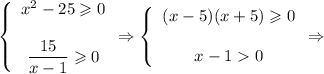 \left \{\begin{array}{ccc}x^2-25\geqslant 0  \dfrac{15}{x-1} \geqslant 0 \end{array} \Rightarrow\left \{\begin{array}{ccc }(x-5)(x+5)\geqslant 0  x-10 \end{array} \Rightarrow