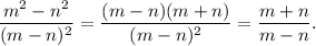 \displaystyle \frac{m {}^{2} - n {}^{2} }{(m - n) {}^{2} } = \frac{(m - n)(m + n)}{(m - n) {}^{2} } = \frac{m + n}{m - n} .