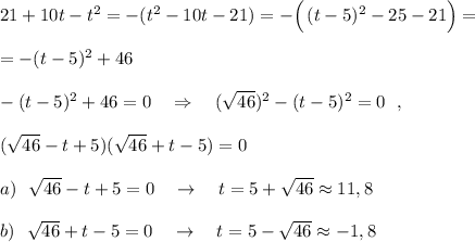 21+10t-t^2=-(t^2-10t-21)=-\Big(\, (t-5)^2-25-21\Big)==-(t-5)^2+46-(t-5)^2+46=0\ \ \ \Rightarrow \ \ \ (\sqrt{46})^2-(t-5)^2=0\ \ ,(\sqrt{46}-t+5)(\sqrt{46}+t-5)=0a)\ \ \sqrt{46}-t+5=0\ \ \ \to \ \ \ t=5+\sqrt{46}\approx 11,8b)\ \ \sqrt{46}+t-5=0\ \ \ \to \ \ \ t=5-\sqrt{46}\approx -1,8