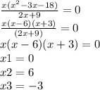 \frac{ x({x}^{2} - 3 {x}- 18)}{2x + 9} = 0 \\ \frac{x(x - 6)(x + 3)}{(2x + 9)} = 0 \\ x(x - 6)(x + 3) = 0 \\ x1 = 0 \\ x2 = 6 \\ x3 = - 3