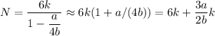 N = \dfrac{6k}{1-\dfrac{a}{4b}}\approx 6k(1+a/(4b)) = 6k+\dfrac{3a}{2b}k
