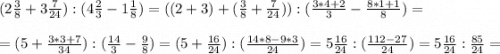 (2\frac{3}{8}+3\frac{7}{24}):(4\frac{2}{3}-1\frac{1}{8})= ((2+3)+(\frac{3}{8} +\frac{7}{24} )) : (\frac{3*4+2}{3} -\frac{8*1+1}{8} )==(5+\frac{3*3+7}{34} ):(\frac{14}{3} -\frac{9}{8} )=(5+\frac{16}{24}):(\frac{14*8-9*3}{24} ) =5\frac{16}{24}:(\frac{112-27}{24} ) =5\frac{16}{24}:\frac{85}{24} =