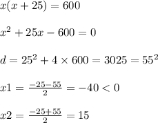 x(x + 25) = 600 \\ \\ x ^{2} + 25x - 600 = 0 \\ \\ d = {25}^{2} + 4 \times 600 = 3025 = {55}^{2} \\ \\ x1 = \frac{ - 25 - 55}{2} = - 40 < 0 \\ \\ x2 = \frac{ - 25 + 55}{2} = 15