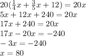 20( \frac{1}{4} x + \frac{3}{5} x + 12) = 20x \\ 5x + 12x + 240 = 20x \\ 17x + 240 = 20x \\ 17x - 20x = - 240 \\ - 3x = - 240 \\ x = 80
