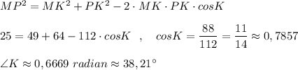 MP^2=MK^2+PK^2-2\cdot MK\cdot PK\cdot cosK25=49+64-112\cdot cosK\ \ ,\ \ \ cosK=\dfrac{88}{112}=\dfrac{11}{14}\approx 0,7857angle {K\approx 0,6669\ radian\approx 38,21^\circ