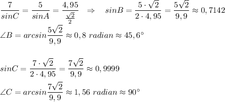 \dfrac{7}{sinC}=\dfrac{5}{sinA}=\dfrac{4,95}{\frac{\sqrt2}{2}}\ \ \Rightarrow \ \ \ sinB=\dfrac{5\cdot \sqrt2}{2\cdot 4,95}=\dfrac{5\sqrt2}{9,9}\approx 0,7142angle {B}=arcsin \dfrac{5\sqrt2}{9,9}\approx 0,8\ radian\approx 45,6^\circ sinC=\dfrac{7\cdot \sqrt2}{2\cdot 4,95}=\dfrac{7\sqrt2}{9,9}\approx 0,9999angle {C}=arcsin \dfrac{7\sqrt2}{9,9}\approx 1,56\ radian\approx 90^\circ