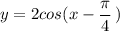 y=2cos(x-\dfrac{\pi }{4}\, )