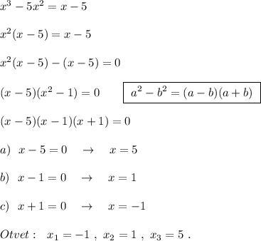 x^3-5x^2=x-5x^2(x-5)=x-5x^2(x-5)-(x-5)=0(x-5)(x^2-1)=0\ \ \ \ \ \ \boxed{\ a^2-b^2=(a-b)(a+b)\ }(x-5)(x-1)(x+1)=0a)\ \ x-5=0\ \ \ \to \ \ \ x=5b)\ \ x-1=0\ \ \ \to \ \ \ x=1c)\ \ x+1=0\ \ \ \to \ \ \ x=-1Otvet:\ \ x_1=-1\ ,\ x_2=1\ ,\ x_3=5\ .