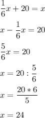 \displaystyle \frac{1}{6}x+20=x&#10;x-\frac{1}{6}x=20&#10;\frac{5}{6}x=20&#10;x=20:\frac{5}{6}&#10;x=\frac{20*6}{5}&#10;x=24