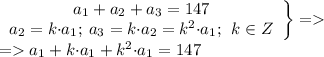 \left. \begin{array} {c}a_1+ a_2+a_3 = 147\\ a_2=k{\cdot}{a_1}; \: a_3=k{\cdot}{a_2} = {k}^{2}{\cdot}{a_1} ; \: \: k \in Z \end{array} \right \} = \\ = a_1+ {k}{\cdot}{a_1}+{k}^{2}{\cdot}{a_1} = 147 \\