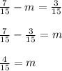 \frac{7}{15}-m=\frac{3}{15}&#10; \frac{7}{15}-\frac{3}{15}=m&#10;\frac{4}{15}=m&#10;&#10;