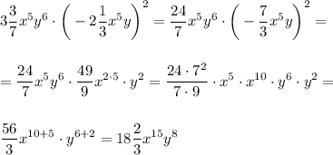 \displaystyle 3\frac{3}{7} x^5 y^6\cdot \bigg(-2\frac{1}{3} x^5y\bigg)^2 =\frac{24}{7} x^5y^6\cdot \bigg(-\frac{7}{3} x^5y\bigg)^2 =  =\frac{24}{7} x^5y^6\cdot \frac{49}{9} x^{2\cdot 5}\cdot y^2 = \frac{24\cdot 7^2}{7\cdot9 } \cdot x^5\cdot x^{10}\cdot y^6\cdot y^2=  \frac{56}{3} x^{10+5}\cdot y^{6+2}=18 \frac{2}{3}x^{15} y^8