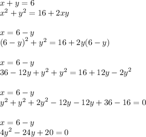 x + y = 6 \\ {x}^{2} + {y}^{2} = 16 + 2xy \\ \\ x = 6 - y \\ {(6 - y)}^{2} + {y}^{2} = 16 + 2y(6 - y) \\ \\ x = 6 - y \\ 36 - 12y + {y}^{2} + {y}^{2} = 16 + 12y - {2y}^{2} \\ \\ x = 6 - y \\ {y}^{2} + {y}^{2} + {2y}^{2} - 12y - 12y + 36 - 16 = 0 \\ \\ x = 6 - y \\ {4y}^{2} - 24y + 20 = 0