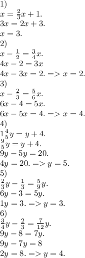 1)\\&#10;x=\frac{2}{3} x+1.\\&#10;3x=2x+3.\\&#10;x=3.\\&#10;2)\\&#10;x-\frac{1}{2}=\frac{3}{4}x .\\&#10;4x-2=3x\\&#10;4x-3x=2. = x=2.\\&#10;3)\\&#10;x-\frac{2}{3} =\frac{5}{6} x.\\&#10;6x-4=5x.\\&#10;6x-5x=4. = x=4.\\&#10;4)\\&#10;1\frac{4}{5} y=y+4.\\&#10;\frac{9}{5}y=y+4.\\&#10;9y-5y=20.\\&#10;4y=20. = y=5.\\&#10;5)\\&#10;\frac{2}{3} y-\frac{1}{3} =\frac{5}{9}y.\\&#10;6y-3=5y.\\&#10;1y=3. = y=3.\\&#10;6)\\&#10;\frac{3}{4} y-\frac{2}{3} =\frac{7}{12}y.\\&#10;9y-8=7y.\\&#10;9y-7y=8\\&#10;2y=8. = y=4.