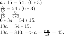 a:15=54:(6*3)\\&#10;\frac{a}{15} =54:(6*3)\\&#10;\frac{a}{15} = \frac{54}{6*3}\\&#10;6*3a=54*15.\\&#10;18a=54*15.\\&#10;18a=810. = a= \frac{810}{18}=45.