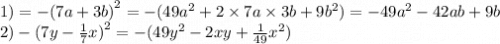 1) = - (7a + 3b {)}^{2} = - (49 {a}^{2} + 2 \times 7a \times 3b + 9 {b}^{2}) = - 49 {a}^{2} - 42ab + 9b \\ 2) - (7y - \frac{1}{7} x {)}^{2} = - (49 {y}^{2} - 2xy + \frac{1}{49} {x}^{2})