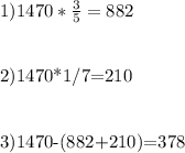 1) 1470*\frac{3}{5} =882&#10; &#10;2)1470*1/7=210\\&#10;\\&#10;\\&#10;3)1470-(882+210)=378
