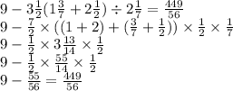9 - 3 \frac{1}{2}(1 \frac{3}{7} + 2 \frac{1}{2}) \div 2 \frac{1}{7} = \frac{449}{56} \\9 - \frac{7}{2} \times ((1 + 2) + ( \frac{3}{7} + \frac{1}{2} )) \times \frac{1}{2} \times \frac{1}{7} \\ 9 - \frac{1}{2} \times 3 \frac{13}{14} \times \frac{1}{2} \\ 9 - \frac{1}{2} \times \frac{55}{14} \times \frac{1}{2} \\ 9 - \frac{55}{56} = \frac{449}{56}