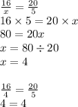 \frac{16}{x} = \frac{20}{5} \\ 16 \times 5 = 20 \times x \\ 80 = 20x \\ x = 80 \div 20 \\ x = 4 \\ \\ \frac{16}{4} = \frac{20}{5 } \\ 4 = 4