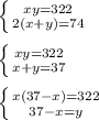 \left \{ {{xy=322} \atop {2(x+y)=74}} \right. \\&#10;\\&#10;\left \{ {{xy=322} \atop {x+y=37}} \right. \\&#10;\\&#10;\left \{ {{x(37-x)=322} \atop {37-x=y}} \right.