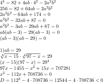 4^4=82+4ab\cdot4^2-2a^2b^2\\256=82+64ab-2a^2b^2\\2a^2b^2-64ab+174=0\\a^2b^2-32ab+87=0\\a^2b^2-3ab-29ab+87=0\\ab(ab-3)-29(ab-3)=0\\(ab-3)(ab-29)=01)ab=29\\\sqrt[4]{x-15} \cdot\sqrt[4]{97-x} =29\\(x-15)(97-x)=29^4\\97x-1455-x^2+15x=707281\\x^2-112x+708736=0\\D=112^2-4\cdot708736=12544-4\cdot708736