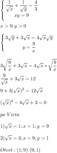 \displaystyle\\\left \{ {{\dfrac{1}{\sqrt{x} } +\dfrac{1}{\sqrt{y} }=\dfrac{4}{3} } \atop {xy=9}} \right. x0;y0left \{ {{3\sqrt{y} +3\sqrt{x}=4\sqrt{x} \sqrt{y} } \atop {y=\dfrac{9}{x} }} \right. 3\sqrt{\frac{9}{x} } +3\sqrt{x} =4\sqrt{x} *\sqrt{\frac{9}{x} } frac{9}{\sqrt{x} } +3\sqrt{x} =129+3(\sqrt{x} )^2=12\sqrt{x} (\sqrt{x} )^2-4\sqrt{x} +3=0po~Vieta1)\sqrt{x} =1;x=1;y=92)\sqrt{x} =3;x=9;y=1Otvet:(1;9)~(9;1)