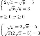 \displaystyle\\\left \{ {{2\sqrt{x} -\sqrt{y}=5 } \atop {\sqrt{x} \sqrt{y}=3 }} \right. x\geq 0;y\geq 0left \{ {{\sqrt{y}=2\sqrt{x} -5 } \atop {\sqrt{x} (2\sqrt{x} -5)=3}} \right.