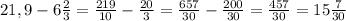 21,9-6\frac{2}{3} =\frac{219}{10} -\frac{20}{3} =\frac{657}{30} -\frac{200}{30} =\frac{457}{30} =15\frac{7}{30}