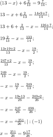 (13-x)+6\frac{2}{13}=9\frac{7}{14};13-x+6\frac{2}{13}=\frac{14*9+7}{14}; 13+6+\frac{2}{13} -x=\frac{126+7}{14};19\frac{2}{13} -x=\frac{133}{14};frac{13*19+2}{13} -x=\frac{19}{2};frac{247+2}{13} -x=\frac{19}{2};frac{249}{13} -x=\frac{19}{2};-x=\frac{19}{2}-\frac{249}{13};-x=\frac{19*13}{26} -\frac{249*2}{26} ;-x=\frac{247}{26} -\frac{498}{26} ;-x=\frac{-251}{26} ; |:(-1)x=\frac{251}{26}=9\frac{17}{26}.