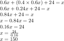 0.6x + (0.4 \times 0.6x) + 24 = x \\ 0.6x + 0.24x + 24 = x \\ 0.84x + 24 = x \\ x - 0.84x = 24 \\ 0.16x = 24 \\ x = \frac{24}{0.16} \\ x = 150