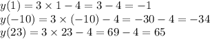 y(1) = 3 \times 1 - 4 = 3 - 4 = - 1 \\ y( - 10) = 3 \times ( - 10) - 4 = - 30 - 4 = - 34 \\ y(23) = 3 \times 23 - 4 = 69 - 4 = 65