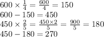 600 \times \frac{1}{4} = \frac{600}{4} = 150 \\ 600 - 150 = 450 \\ 450 \times \frac{2}{5} = \frac{450 \times 2}{5} = \frac{900}{5} = 180 \\ 450 - 180 = 270