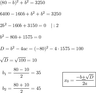 (80-b)^2+b^2=32506400-160b+b^2+b^2=32502b^2-160b+3150=0\quad|:2b^2-80b+1575=0D=b^2-4ac=(-80)^2-4\cdot1575=100sqrt{D}=\sqrt{100}=10begin{array}{lcl}b_1=\dfrac{80-10}{2}=35b_2=\dfrac{80+10}2=45\end{array} \qquad\qquad\boxed{x_0=\dfrac{-b\underline+\sqrt{D}}{2a}}