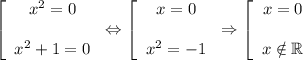 \displaystyle\left [ \begin{array}{ccc} x^2=0  x^2+1=0 \end{array}\right \Leftrightarrow \left [ \begin{array}{ccc} x=0  x^2=-1 \end{array}\right \Rightarrow \left [ \begin{array}{ccc} x=0  x\notin \mathbb R \end{array}\right.