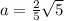 a=\frac{2}{5} \sqrt{5}