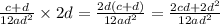 \frac{c + d}{12a {d}^{2} } \times 2d = \frac{2d(c + d)}{12a {d}^{2} } = \frac{2cd + 2 {d}^{2} }{12a {d}^{2} }