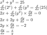 {x}^{2} + {y}^{2} = 25 \\ \frac{d}{dx} ( {2}^{x} ) + \frac{d}{dx} ( {y}^{2} = \frac{d}{dx} (25) \\ 2x + \frac{d}{dy} ( {y}^{2} ) \times \frac{dy}{dx} = 0 \\ 2x + 2y + \frac{dy}{dx} = 0 \\ 2y \times \frac{dy}{dx} = - 2 \\ \frac{dy}{dx} = \frac{x}{y}
